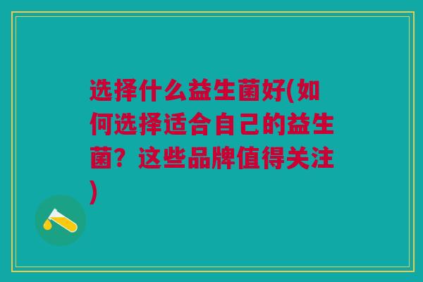 选择什么益生菌好(如何选择适合自己的益生菌?这些品牌值得关注)