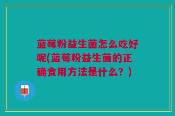 蓝莓粉益生菌怎么吃好呢(蓝莓粉益生菌的正确食用方法是什么?)