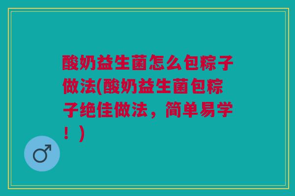 酸奶益生菌怎么包粽子做法(酸奶益生菌包粽子绝佳做法，简单易学！)
