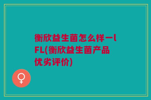 衡欣益生菌怎么样一lFL(衡欣益生菌产品优劣评价)