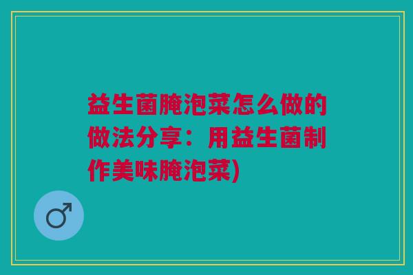 益生菌腌泡菜怎么做的做法分享:用益生菌制作美味腌泡菜) 益生菌腌泡菜怎么做的做法分享:用益生菌制作美味腌泡菜)