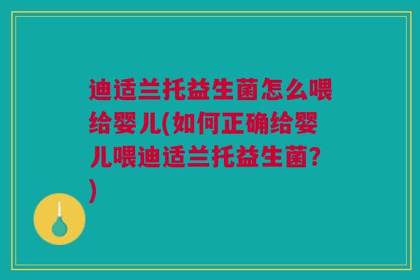 迪适兰托益生菌怎么喂给婴儿(如何正确给婴儿喂迪适兰托益生菌?)