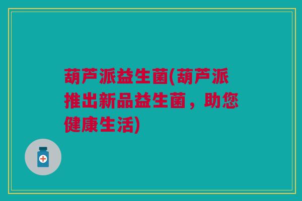 葫芦派益生菌(葫芦派推出新品益生菌,助您健康生活)