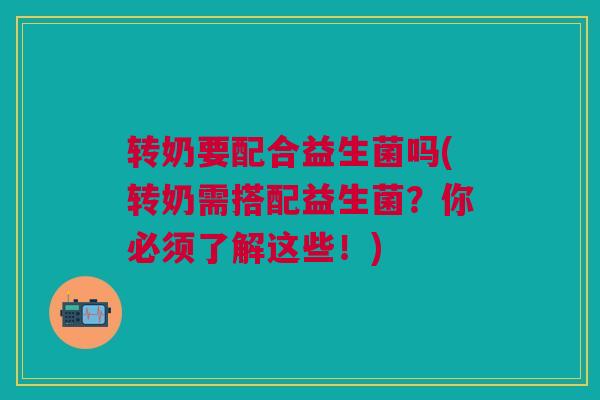 转奶要配合益生菌吗(转奶需搭配益生菌?你必须了解这些!) 转奶要配合益生菌吗(转奶需搭配益生菌?你必须了解这些!)