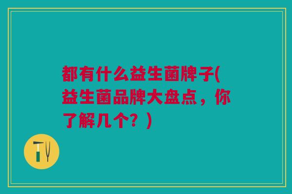 都有什么益生菌牌子(益生菌品牌大盘点,你了解几个?) 都有什么益生菌牌子(益生菌品牌大盘点,你了解几个?)