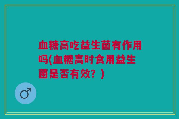 血糖高吃益生菌有作用吗(血糖高时食用益生菌是否有效?)