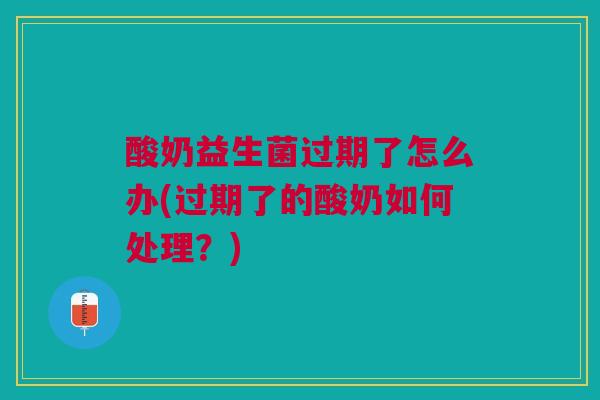 酸奶益生菌过期了怎么办(过期了的酸奶如何处理?)