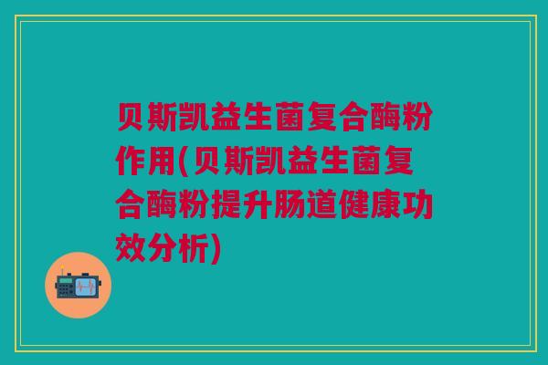 贝斯凯益生菌复合酶粉作用(贝斯凯益生菌复合酶粉提升肠道健康功效分析)