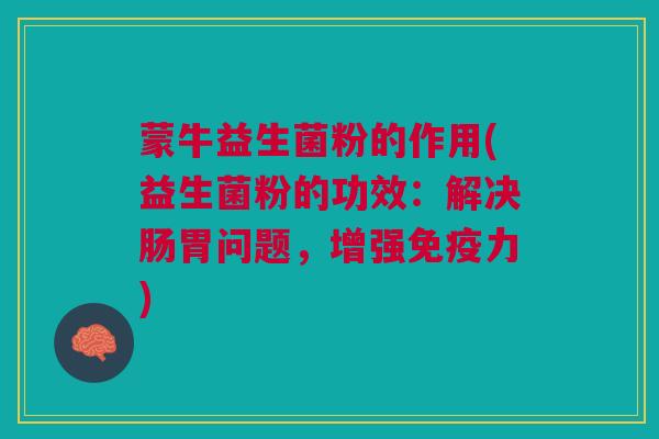 蒙牛益生菌粉的作用(益生菌粉的功效：解决肠胃问题，增强力)