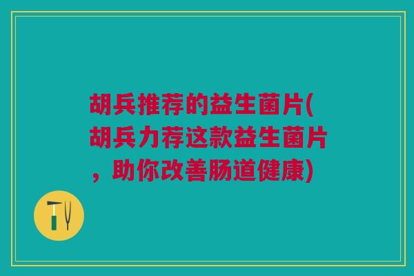 胡兵推荐的益生菌片(胡兵力荐这款益生菌片,助你改善肠道健康) 胡兵推荐的益生菌片(胡兵力荐这款益生菌片,助你改善肠道健康)
