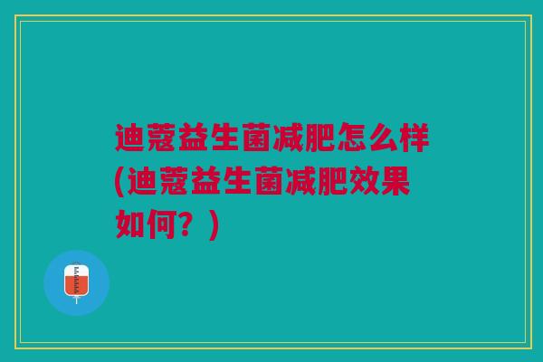 迪蔻益生菌减肥怎么样(迪蔻益生菌减肥效果如何?)