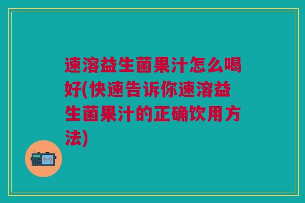 速溶益生菌果汁怎么喝好(快速告诉你速溶益生菌果汁的正确饮用方法)