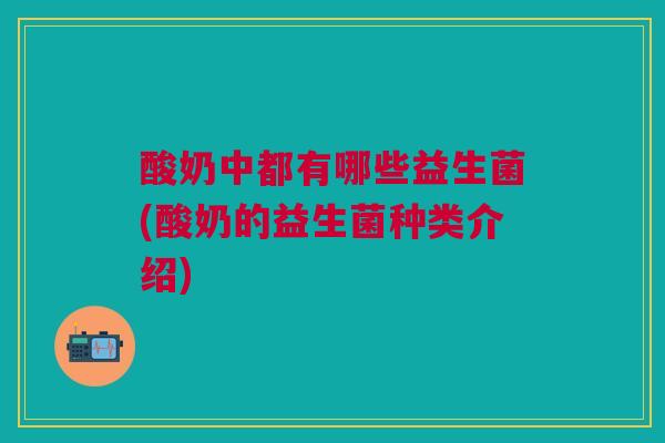 酸奶中都有哪些益生菌(酸奶的益生菌种类介绍)