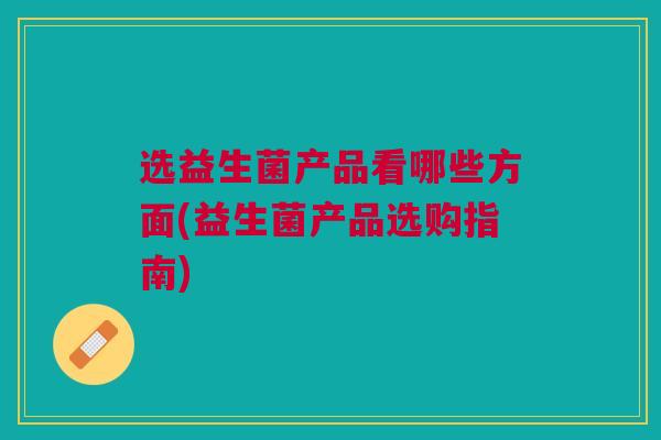 选益生菌产品看哪些方面(益生菌产品选购指南) 选益生菌产品看哪些方面(益生菌产品选购指南)