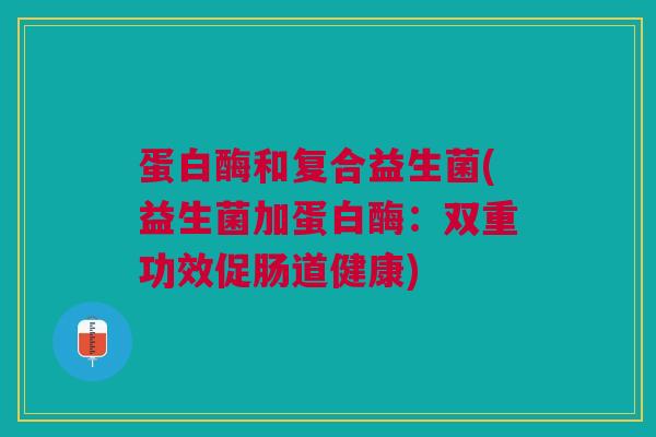 蛋白酶和复合益生菌(益生菌加蛋白酶:双重功效促肠道健康)