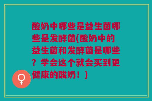 酸奶中哪些是益生菌哪些是发酵菌(酸奶中的益生菌和发酵菌是哪些?学会这个就会买到更健康的酸奶!) 酸奶中哪些是益生菌哪些是发酵菌(酸奶中的益生菌和发酵菌是哪些?学会这个就会买到更健康的酸奶!)
