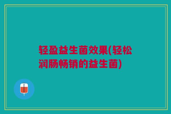 轻盈益生菌效果(轻松润肠畅销的益生菌)