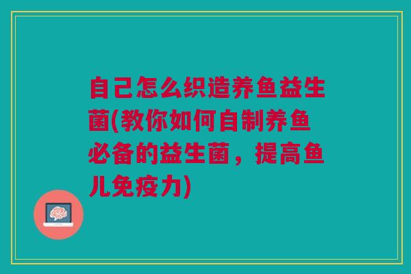 自己怎么织造养鱼益生菌(教你如何自制养鱼必备的益生菌,提高鱼儿力) 自己怎么织造养鱼益生菌(教你如何自制养鱼必备的益生菌,提高鱼儿力)