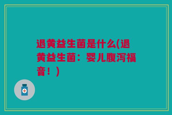 退黄益生菌是什么(退黄益生菌:婴儿腹泻福音!)