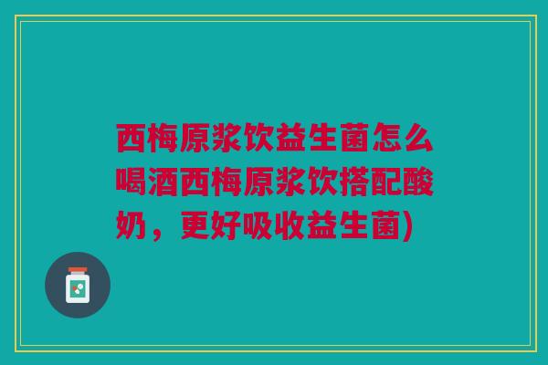 西梅原浆饮益生菌怎么喝酒西梅原浆饮搭配酸奶,更好吸收益生菌)