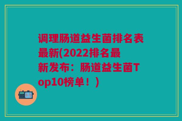 调理肠道益生菌排名表最新(2022排名最新发布:肠道益生菌Top10榜单!)