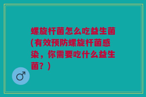 螺旋杆菌怎么吃益生菌(有效预防螺旋杆菌感染,你需要吃什么益生菌?)