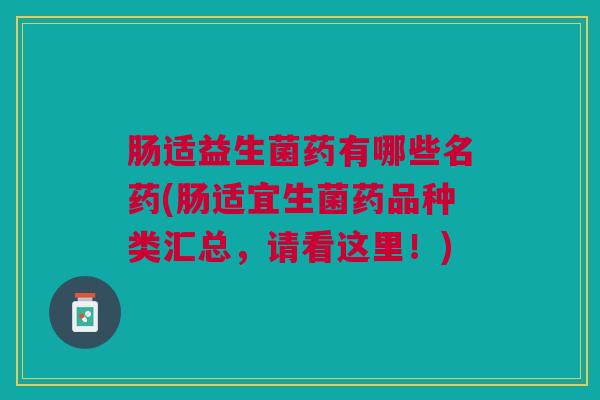 肠适益生菌药有哪些名药(肠适宜生菌药品种类汇总,请看这里!)