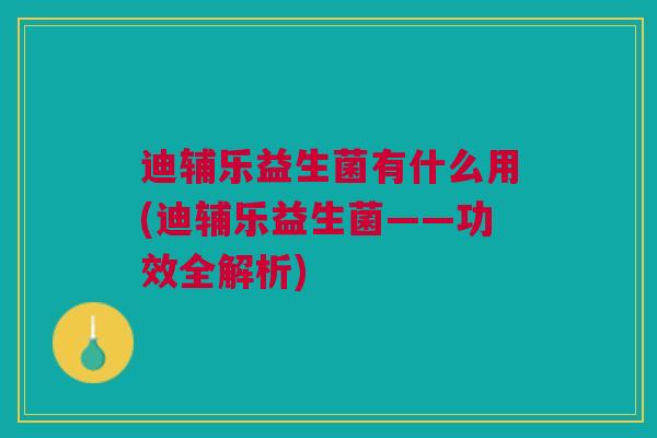 迪辅乐益生菌有什么用(迪辅乐益生菌——功效全解析)