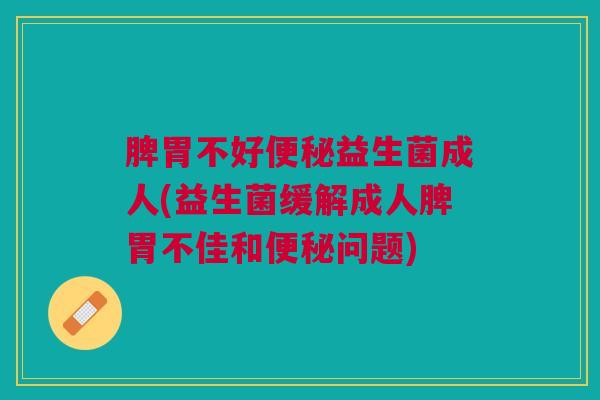 脾胃不好益生菌成人(益生菌缓解成人脾胃不佳和问题) 脾胃不好益生菌成人(益生菌缓解成人脾胃不佳和问题)