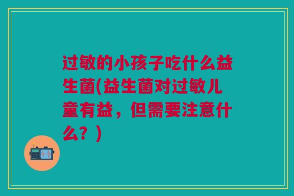 过敏的小孩子吃什么益生菌(益生菌对过敏儿童有益,但需要注意什么?)