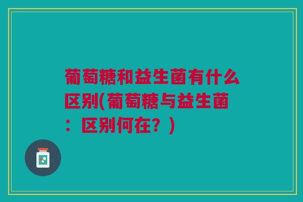 葡萄糖和益生菌有什么区别(葡萄糖与益生菌:区别何在?)