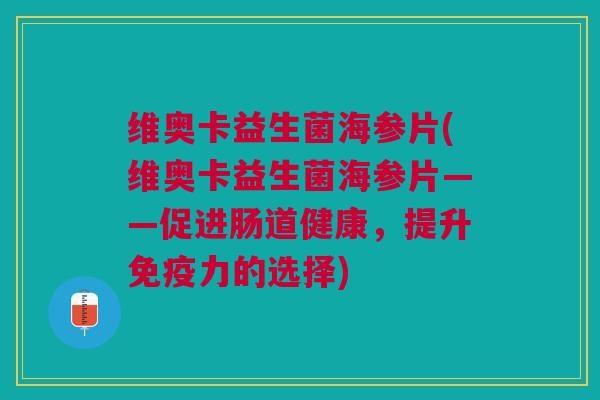 维奥卡益生菌海参片(维奥卡益生菌海参片——促进肠道健康,提升免疫力的选择)