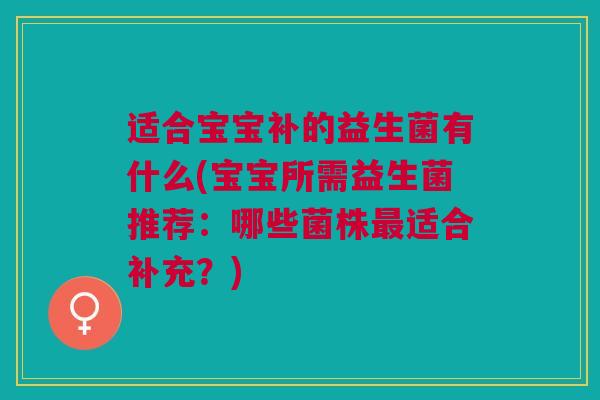 适合宝宝补的益生菌有什么(宝宝所需益生菌推荐:哪些菌株最适合补充?)