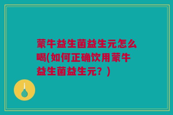 蒙牛益生菌益生元怎么喝(如何正确饮用蒙牛益生菌益生元?) 蒙牛益生菌益生元怎么喝(如何正确饮用蒙牛益生菌益生元?)
