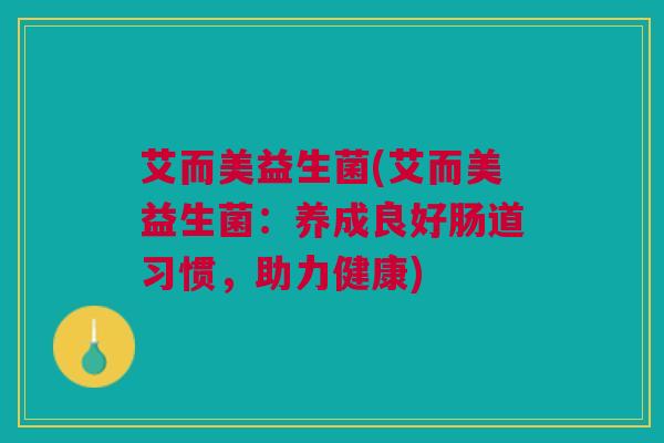 艾而美益生菌(艾而美益生菌:养成良好肠道习惯,助力健康) 艾而美益生菌(艾而美益生菌:养成良好肠道习惯,助力健康)
