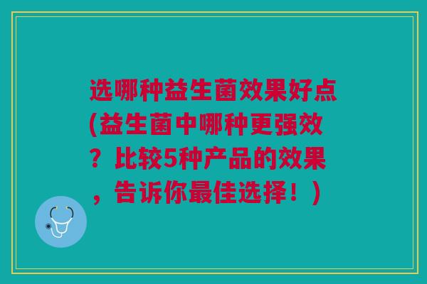 选哪种益生菌效果好点(益生菌中哪种更强效?比较5种产品的效果,告诉你最佳选择!)