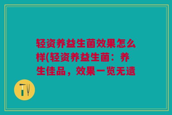 轻资养益生菌效果怎么样(轻资养益生菌：养生佳品，效果一览无遗