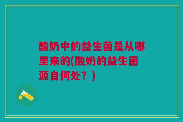 酸奶中的益生菌是从哪里来的(酸奶的益生菌源自何处?) 酸奶中的益生菌是从哪里来的(酸奶的益生菌源自何处?)