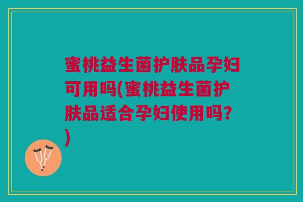蜜桃益生菌护肤品孕妇可用吗(蜜桃益生菌护肤品适合孕妇使用吗?) 蜜桃益生菌护肤品孕妇可用吗(蜜桃益生菌护肤品适合孕妇使用吗?)