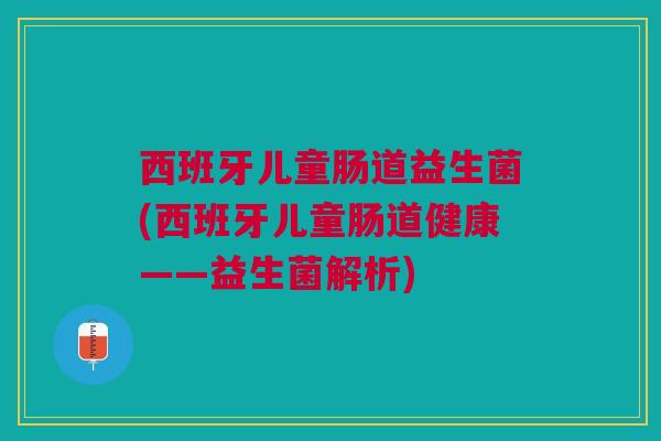 西班牙儿童肠道益生菌(西班牙儿童肠道健康——益生菌解析) 西班牙儿童肠道益生菌(西班牙儿童肠道健康——益生菌解析)