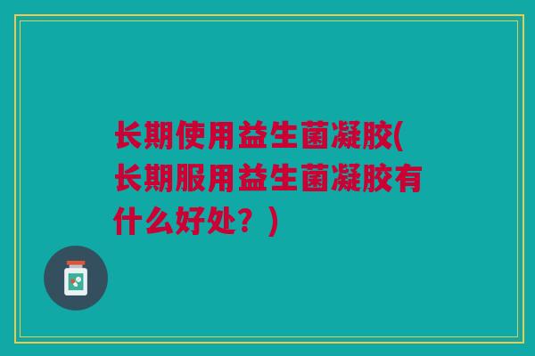 长期使用益生菌凝胶(长期服用益生菌凝胶有什么好处?)