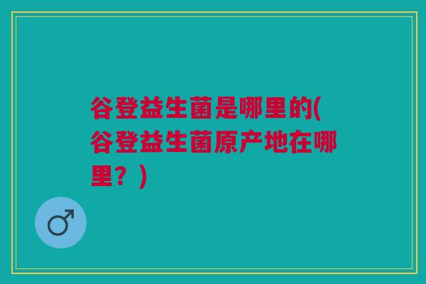 谷登益生菌是哪里的(谷登益生菌原产地在哪里?)
