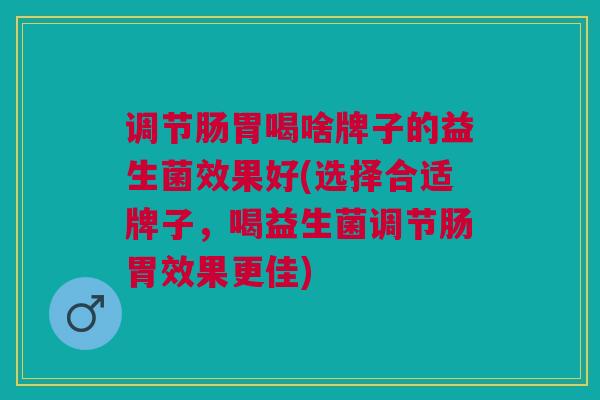 调节肠胃喝啥牌子的益生菌效果好(选择合适牌子,喝益生菌调节肠胃效果更佳)