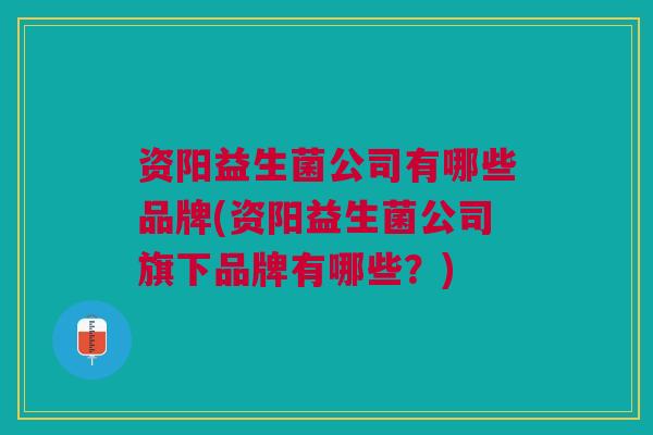 资阳益生菌公司有哪些品牌(资阳益生菌公司旗下品牌有哪些?)