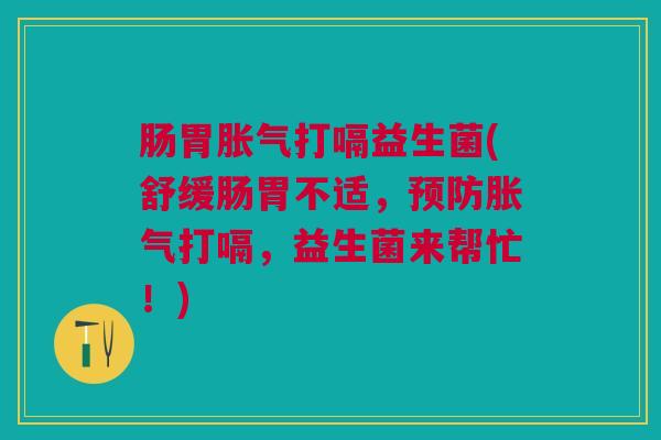 肠胃胀气打嗝益生菌(舒缓肠胃不适,预防胀气打嗝,益生菌来帮忙!)