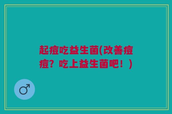 起痘吃益生菌(改善痘痘?吃上益生菌吧!)