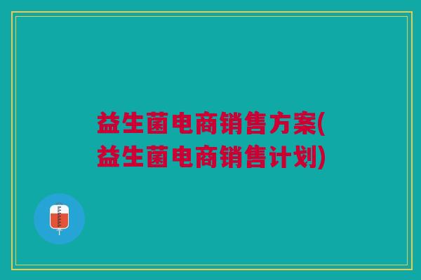 益生菌电商销售方案(益生菌电商销售计划)