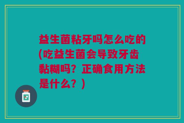 益生菌粘牙吗怎么吃的(吃益生菌会导致牙齿黏糊吗?正确食用方法是什么?)