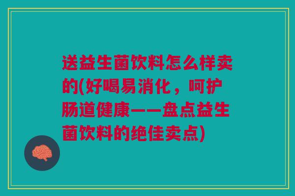 送益生菌饮料怎么样卖的(好喝易消化,呵护肠道健康——盘点益生菌饮料的绝佳卖点)