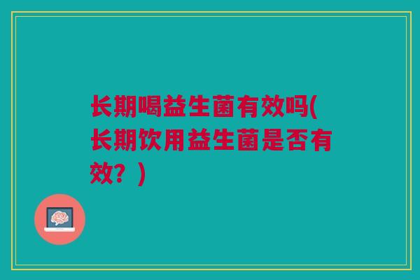 长期喝益生菌有效吗(长期饮用益生菌是否有效?) 长期喝益生菌有效吗(长期饮用益生菌是否有效?)